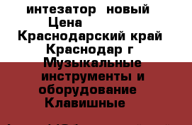 Cинтезатор  новый › Цена ­ 10 000 - Краснодарский край, Краснодар г. Музыкальные инструменты и оборудование » Клавишные   